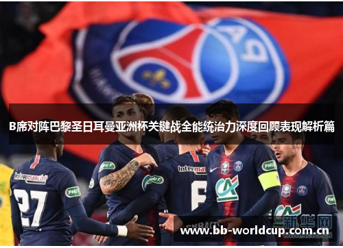 B席对阵巴黎圣日耳曼亚洲杯关键战全能统治力深度回顾表现解析篇 B席对阵巴黎圣日耳曼亚洲杯关键战全能统治力深度回顾表现解析篇