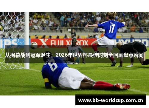 从揭幕战到冠军诞生:2026年世界杯最佳时刻全回顾盘点瞬间 从揭幕战到冠军诞生:2026年世界杯最佳时刻全回顾盘点瞬间
